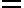 = =
