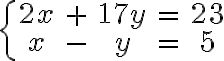 \left\{\begin{array}{ccccc} 2x & + & 17y & = & 23 \\ x & - & y & = & 5 \end{array}\right. \left\{\begin{array}{ccccc} 2x & + & 17y & = & 23 \\ x & - & y & = & 5 \end{array}\right.